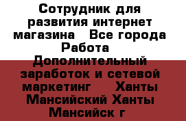 Сотрудник для развития интернет-магазина - Все города Работа » Дополнительный заработок и сетевой маркетинг   . Ханты-Мансийский,Ханты-Мансийск г.
